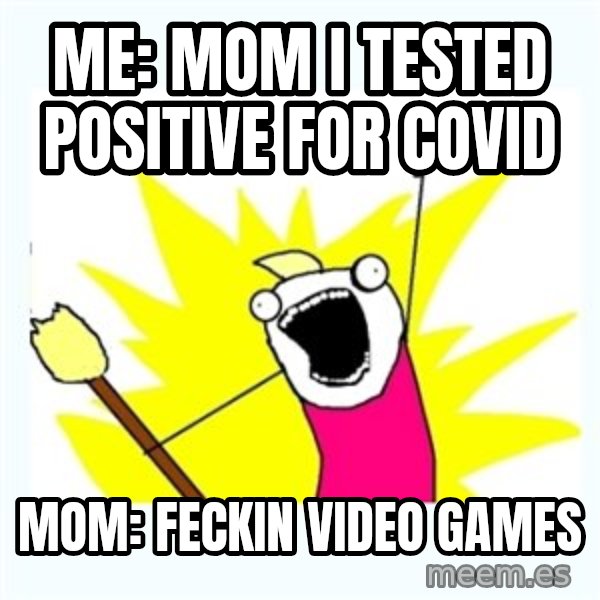 All the things meme: Me: mom i tested positive for covid / mom: feckin video games