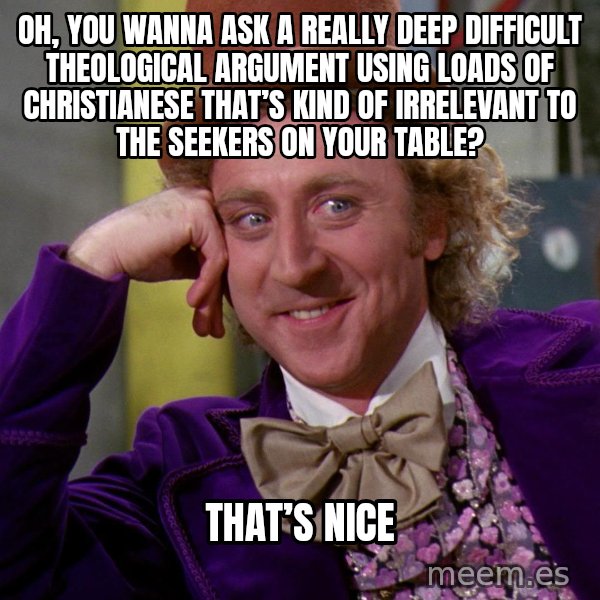 Willy Wonka meme: Oh, you wanna ask a really deep difficult theological argument using loads of christianese that’s kind of irrelevant to the seekers on your table? / that’s nice