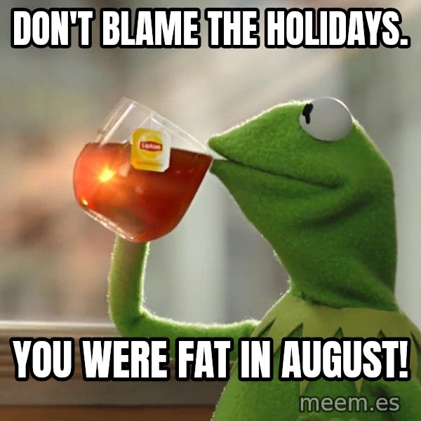 Kermit The Frog Drinking Tea meme: Don't blame the holidays. / You were fat in August!