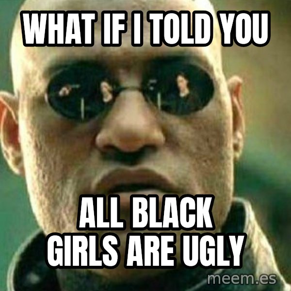 What If I Told You meme: what if i told you / all black girls are ugly