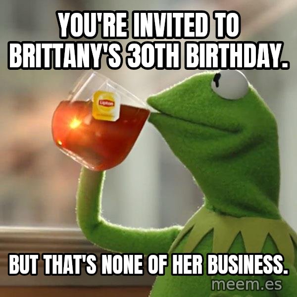 Kermit The Frog Drinking Tea meme: You're invited to Brittany's 30th Birthday. / But that's none of her business.