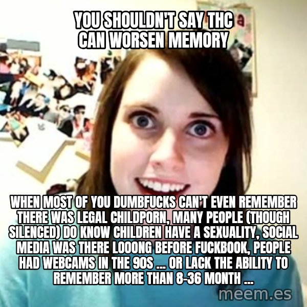 Overly Attached Girlfriend meme: you shouldn't say thc can worsen memory / when most of you dumbfucks can't even remember there was legal childporn, many people (though silenced) do know children have a sexuality, social media was there looong before fuckbook, people had webcams in the 90s ... or lack the ability to remember more than 8-36 month ...