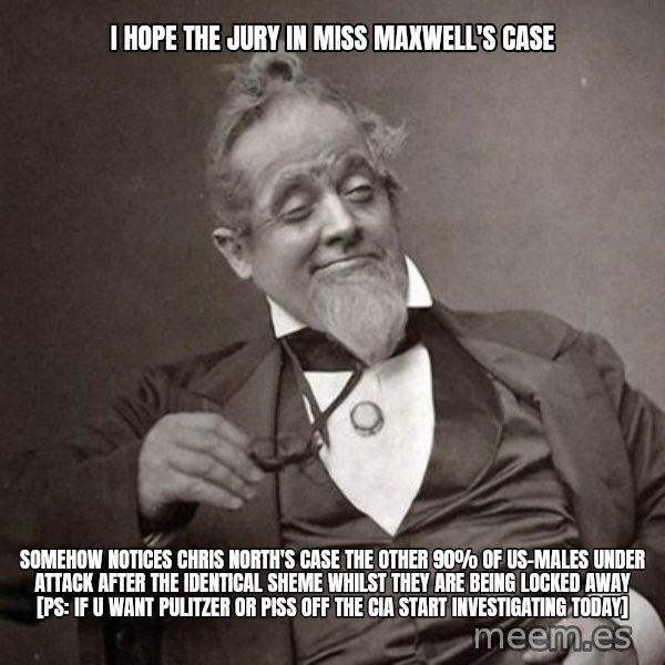 1889 [10] guy meme: i hope the jury in miss maxwell's case / somehow notices chris north's case the other 90% of US-males under attack after the identical sheme whilst they are being locked away [ps: if u want pulitzer or piss off the cia start investigating today]