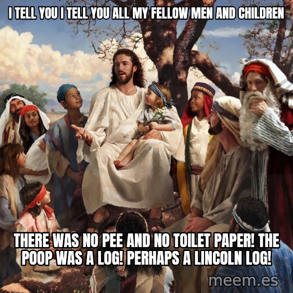 storytime jesus meme: i tell you i tell you all my fellow men and children / there was no pee and no toilet paper! the poop was a log! perhaps a lincoln log!