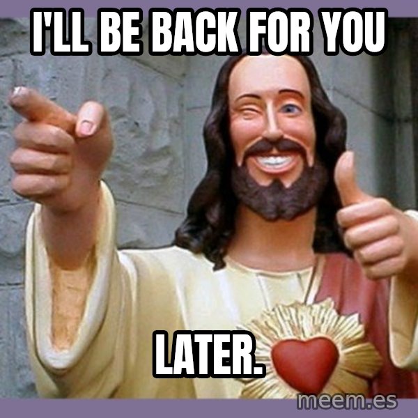 buddy jesus meme: I'll be back for you / later.
