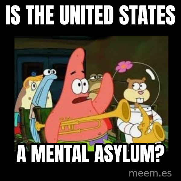 Patrick Star Instrument meme: Is the United States / a mental asylum?