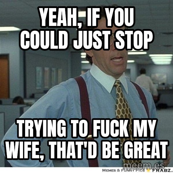 Yeah If You Could Just meme: Yeah, if you could just stop / trying to fuck my wife, that'd be great