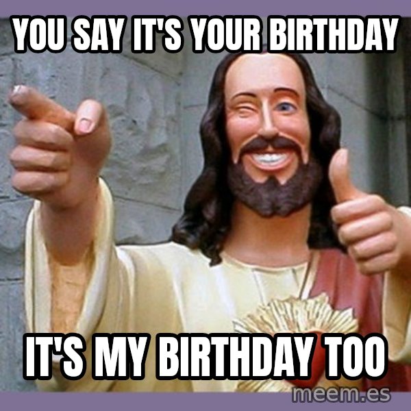 buddy jesus meme: YOU SAY IT'S YOUR BIRTHDAY / IT'S MY BIRTHDAY TOO