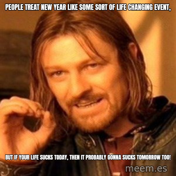 One Does Not Simply meme: People treat new year like some sort of life changing event, / But if your life sucks today, then it probably gonna sucks tomorrow too!