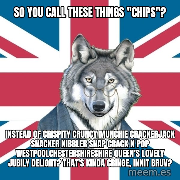 Sir Courage Wolf Esquire meme: So you call these things "Chips"? / Instead of Crispity Cruncy Munchie Crackerjack Snacker Nibbler Snap Crack N Pop Westpoolchestershireshire Queen's Lovely Jubily Delight?  That's kinda cringe, innit bruv?
