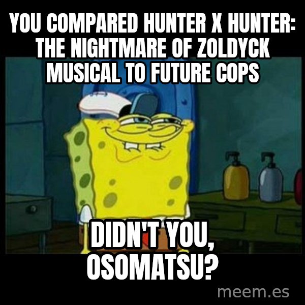 Don't you, Squidward? meme: You compared Hunter x Hunter: The Nightmare of Zoldyck musical to Future Cops / Didn't you, Osomatsu?
