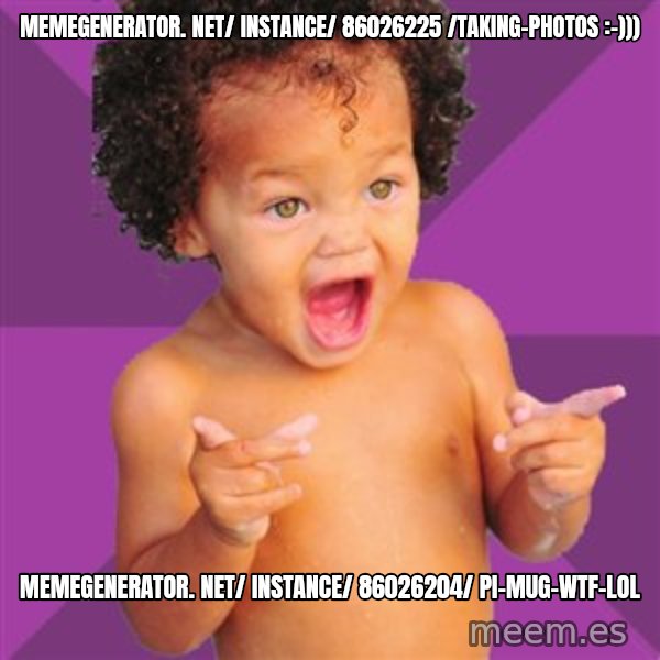 Baby $wag meme: memegenerator. net/ instance/ 86026225 /taking-photos :-))) / memegenerator. net/ instance/ 86026204/ pi-mug-wtf-lol