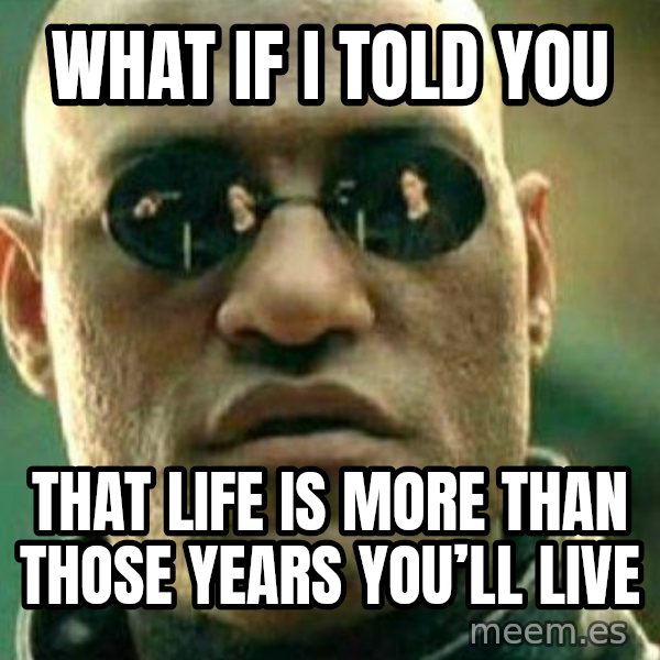 What If I Told You meme: What if I told you / That life is more than those years you’ll live