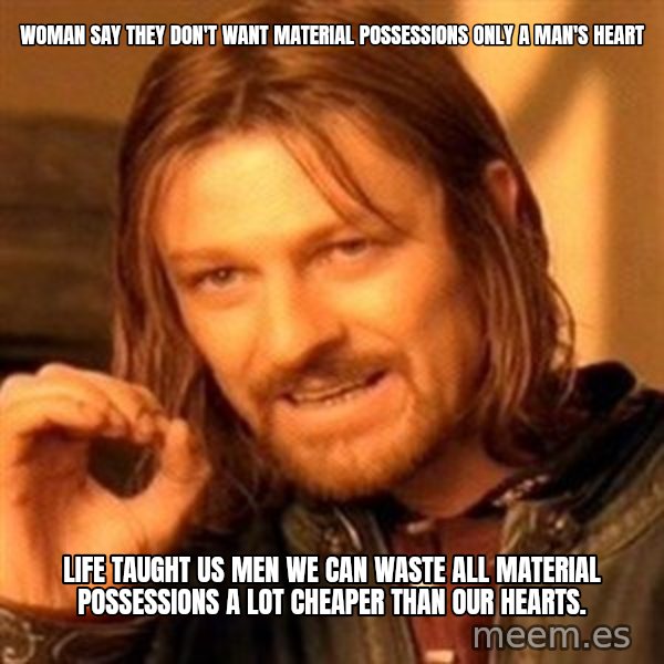 One Does Not Simply meme: Woman say they don't want material possessions only a man's heart / Life taught us men we can waste all material possessions a lot cheaper than our hearts.