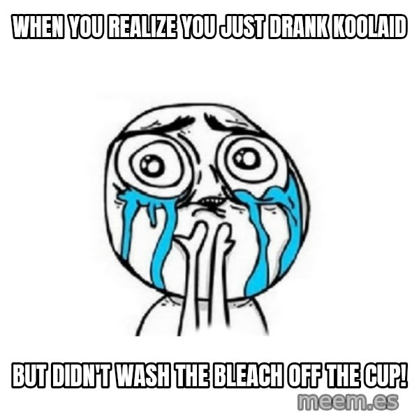 Crying face meme: When you realize you just drank koolaid / but didn't wash the bleach off the cup!