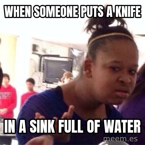 Confused Black Girl meme: when someone puts a knife / in a sink full of water