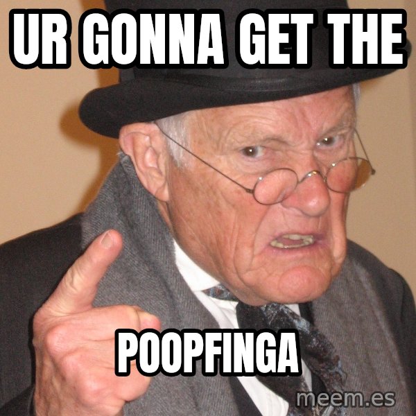 Angry Old Man meme: ur gonna get the / poopfinga