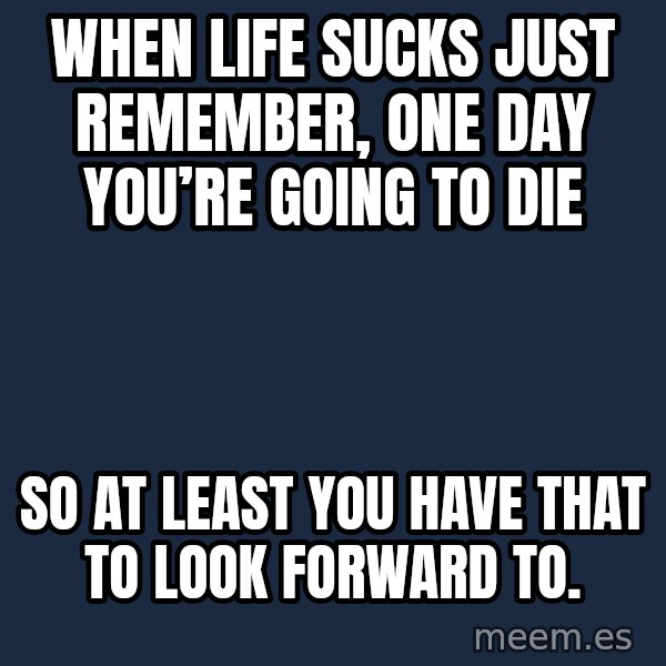 Blank Black meme: When life sucks just remember, one day you’re going to die / So at least you have that to look forward to.