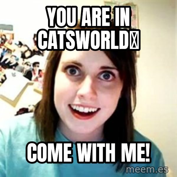 Overly Attached Girlfriend meme: You are in catsworld？ / Come with me!