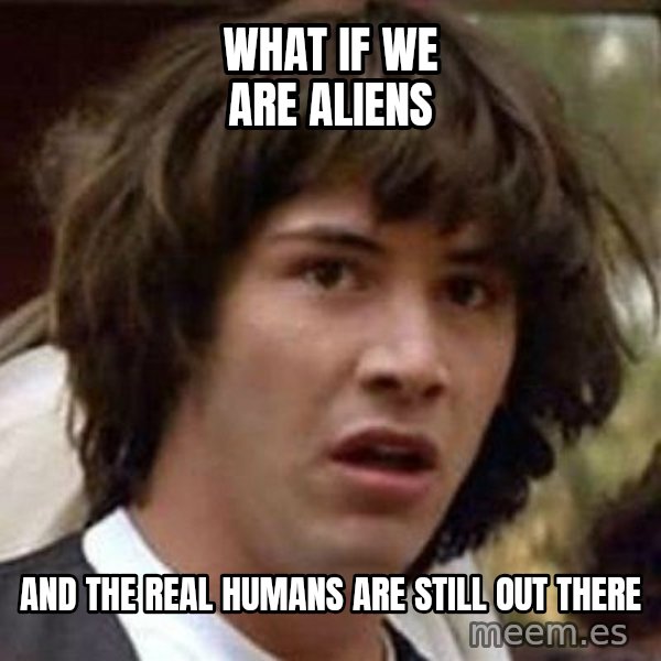 Conspiracy Keanu meme: What if we are aliens / and the real humans are still out there