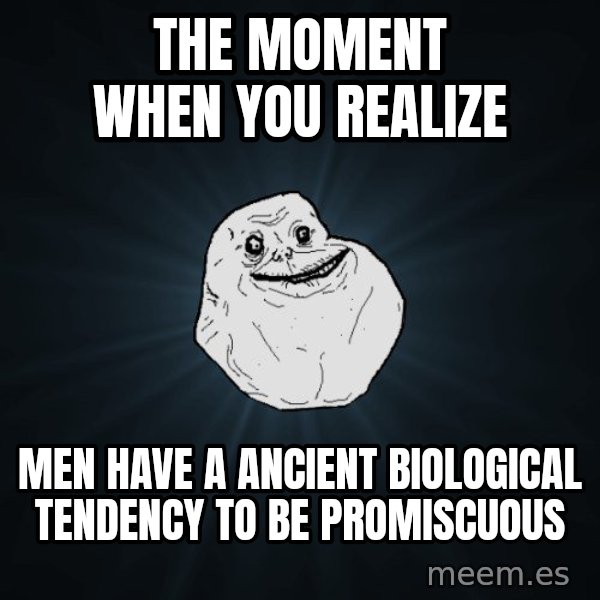 Forever Alone meme: The moment when you realize / Men have a ancient biological tendency to be promiscuous