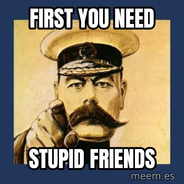 your country needs you meme: First you need / stupid friends