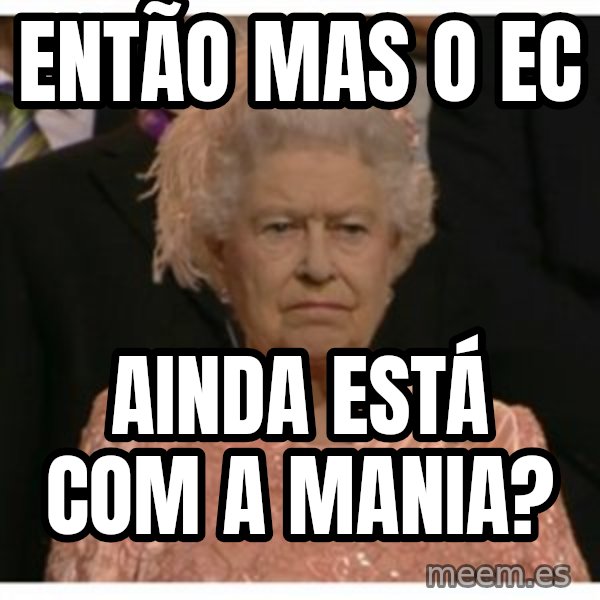 Unimpressed Queen meme: então mas o EC / ainda está com a mania?