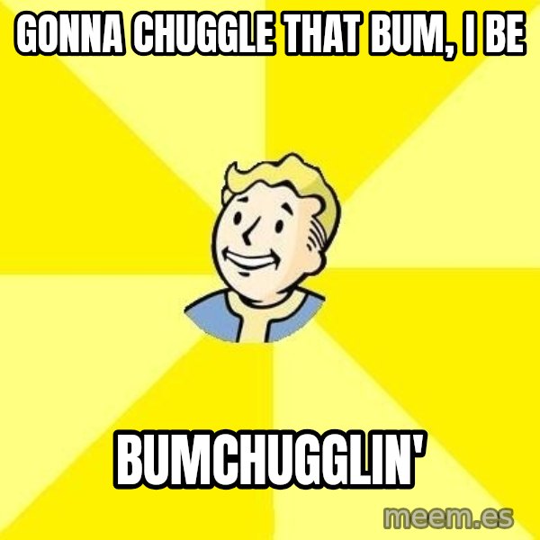 Fallout 3 meme: gonna chuggle that bum, I be / bumchugglin'