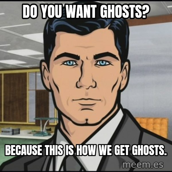 Archer meme: Do you want ghosts? / Because this is how we get ghosts.