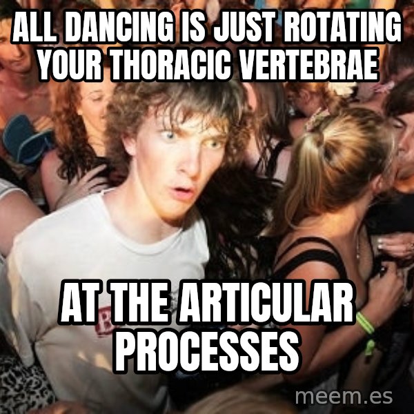 Sudden Realization Ralph meme: all dancing is just rotating your thoracic vertebrae / at the articular processes