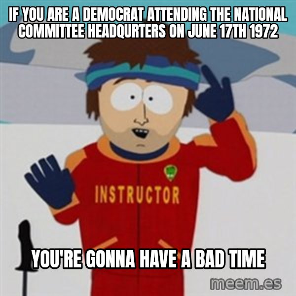 SouthPark Bad Time meme meme: If you are a democrat attending the national committee headquRTERS ON JUNE 17TH 1972 / YOU're gonna have a bad time