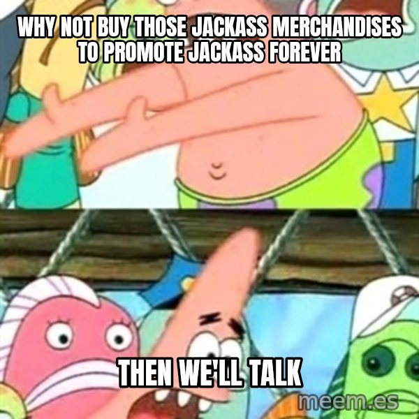 Push it Somewhere Else Patrick meme: Why not buy those Jackass merchandises to promote Jackass Forever / Then we'll talk