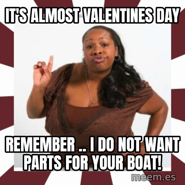 Sassy Black Woman meme: IT'S ALMOST VALENTINES DAY / REMEMBER ..  I DO NOT WANT PARTS FOR YOUR BOAT!