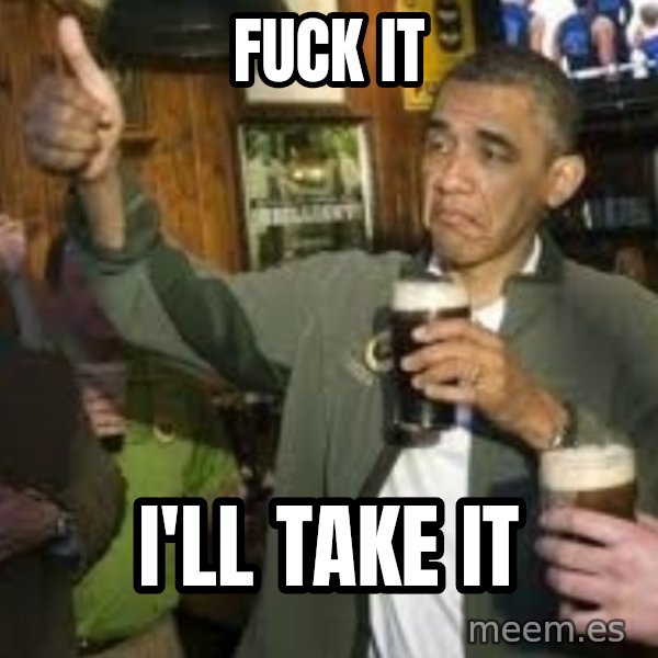 obama beer meme: Fuck it / I'll take it