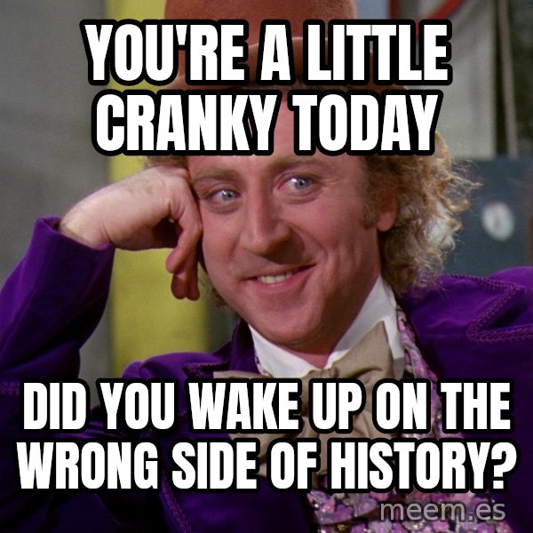 Willy Wonka meme: You're a little cranky today / Did you wake up on the wrong side of history?
