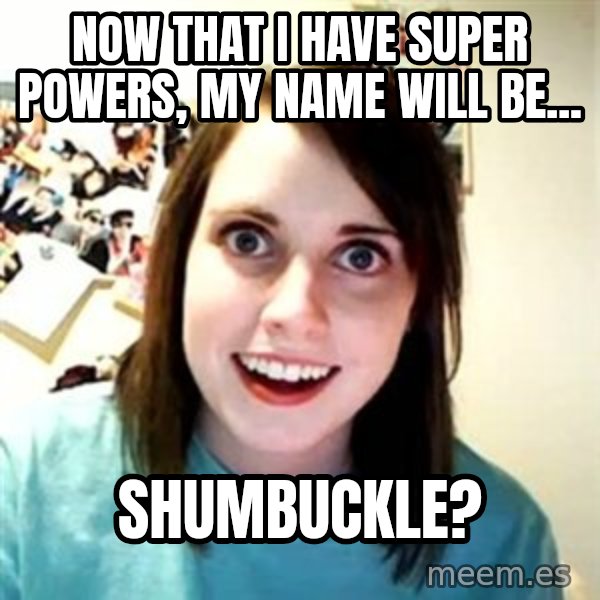 Overly Attached Girlfriend meme: now that i have super powers, my name will be... / shumbuckle?