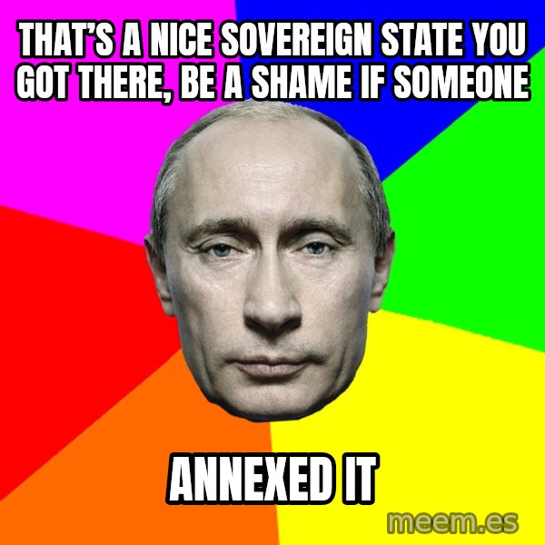 Putin Says meme: That’s a nice sovereign state you got there, be a shame if someone / Annexed it
