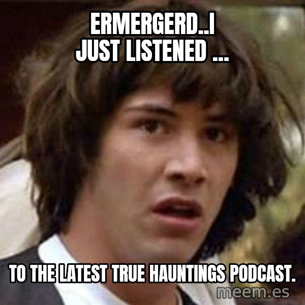 Conspiracy Keanu meme: ERMERGERD..I just listened ... / to the latest TRUE HAUNTINGS Podcast.