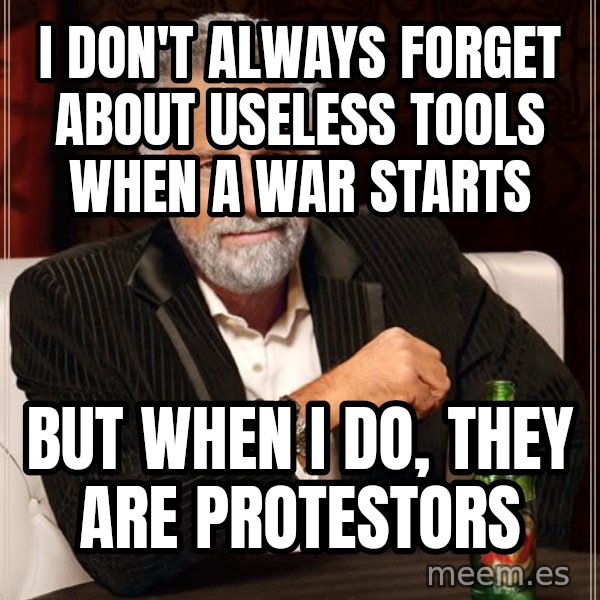 The Most Interesting Man In The World meme: I don't always forget about useless tools when a war starts / but when I do, they are protestors