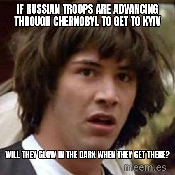 Conspiracy Keanu meme: IF RUSSIAN TROOPS ARE ADVANCING THROUGH CHERNOBYL TO GET TO KYIV / WILL THEY GLOW IN THE DARK WHEN THEY GET THERE?