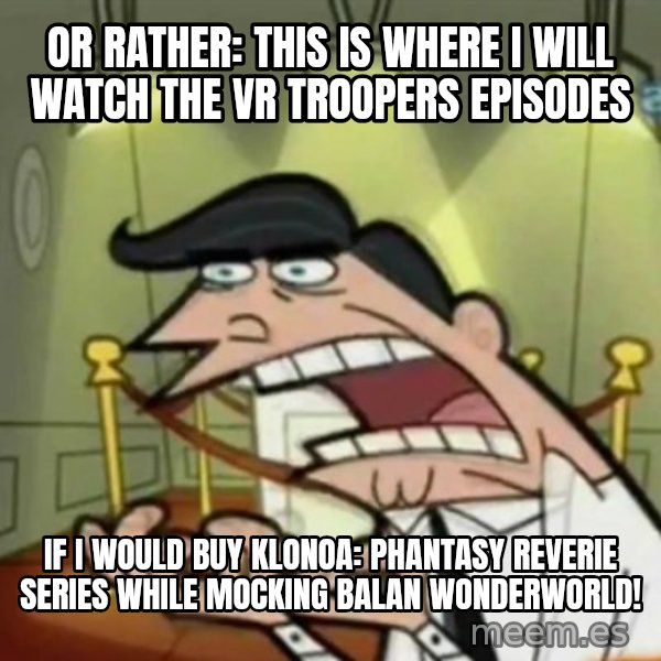 If i had one meme: Or rather: This is where I will watch the VR Troopers episodes / If I would buy Klonoa: Phantasy Reverie Series while mocking Balan Wonderworld!