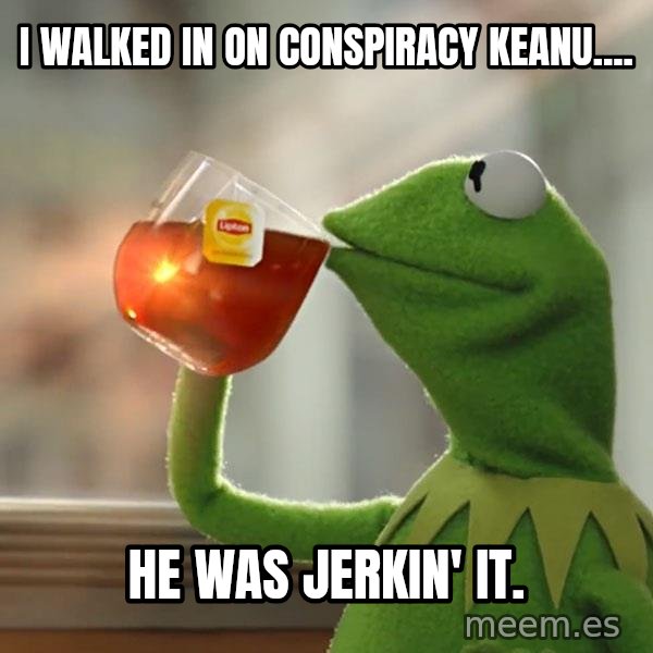 Kermit The Frog Drinking Tea meme: I walked in on Conspiracy Keanu.... / He was jerkin' it.