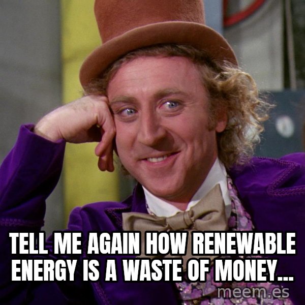 Willy Wonka meme: tell me again how renewable energy is a waste of money...