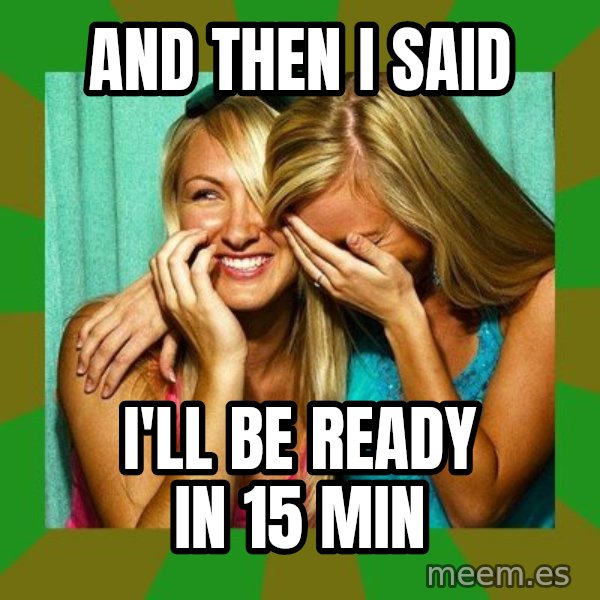 Laughing Girls  meme: And then I said / I'll be ready in 15 min
