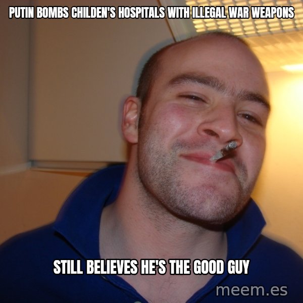 Good Guy Greg meme: Putin bombs childen's hospitals with illegal war weapons / Still believes he's the good guy