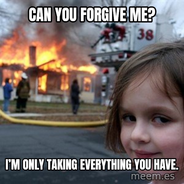 Disaster Girl meme: Can you forgive me? / I’m only taking everything you have.