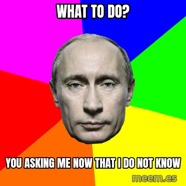 Putin Says meme: What to do? / you asking me now that i do Not know