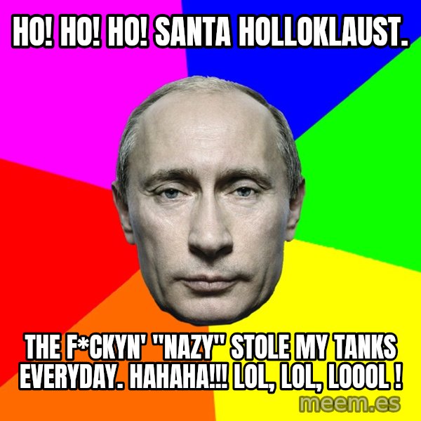 Putin Says meme: Ho! Ho! Ho! Santa holloklaust. / The f*ckyn' "nazy" stole my tanks everyday. Hahaha!!! LOL, LOL, LoooL !