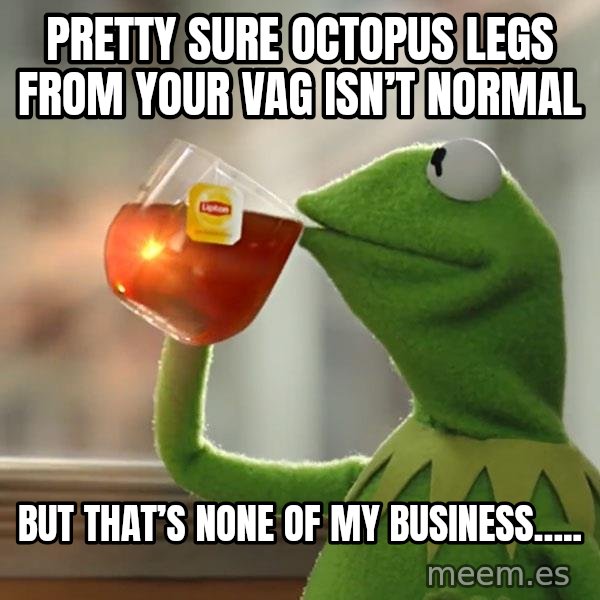 Kermit The Frog Drinking Tea meme: Pretty sure octopus legs from your vag isn’t normal / But that’s none of my business…..