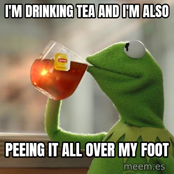 Kermit The Frog Drinking Tea meme: I'm drinking tea and i'm also / peeing it all over my foot